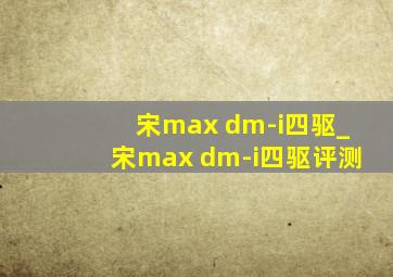 宋max dm-i四驱_宋max dm-i四驱评测